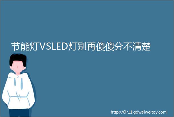 节能灯VSLED灯别再傻傻分不清楚